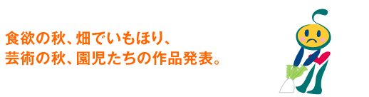 食欲の秋、畑でいもほり、芸術の秋、園児たちの作品発表。