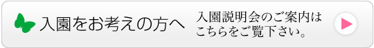 入園をお考えの方へ　入園説明会　募集要項についてのご案内はこちらをご覧下さい。